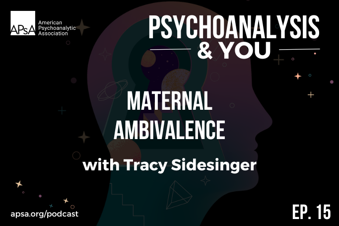 Episode 15 of APsA Official Podcast ‘Psychoanalysis & You’ about Maternal Ambivalence with Tracy Sidesinger Psy.D.